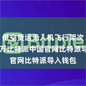 低空货运无人机飞行架次约25.5万比特派中国官网比特派导入钱包