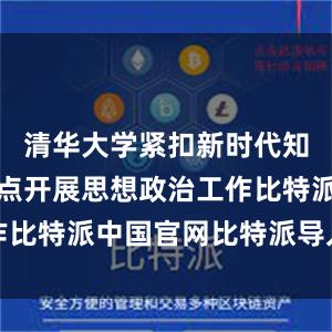 清华大学紧扣新时代知识分子特点开展思想政治工作比特派中国官网