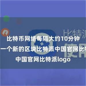 比特币网络每隔大约10分钟就会产生一个新的区块比特派中国官网比特派logo